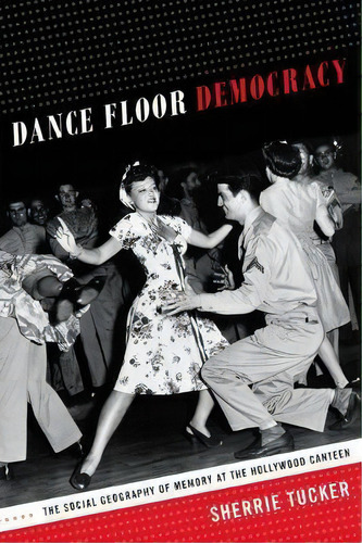 Dance Floor Democracy : The Social Geography Of Memory At The Hollywood Canteen, De Sherrie Tucker. Editorial Duke University Press, Tapa Dura En Inglés