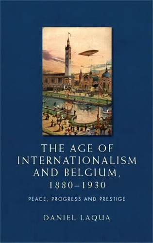 The Age Of Internationalism And Belgium, 1880-1930, De Daniel Laqua. Editorial Manchester University Press, Tapa Blanda En Inglés