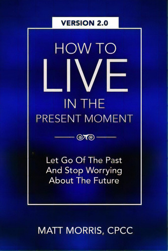 How To Live In The Present Moment, Version 2.0 - Let Go Of The Past & Stop Worrying About The Future, De Ahmad, Shah Faisal. Editorial Createspace, Tapa Blanda En Inglés