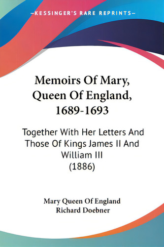 Memoirs Of Mary, Queen Of England, 1689-1693: Together With Her Letters And Those Of Kings James ..., De Mary Queen Of England. Editorial Kessinger Pub Llc, Tapa Blanda En Inglés