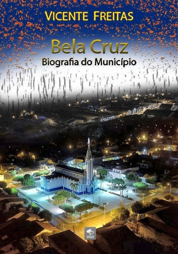 Bela Cruz  Biografia Do Município, De Vicente Freitas. Série Não Aplicável, Vol. 1. Editora Clube De Autores, Capa Mole, Edição 2 Em Português, 2013