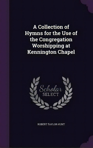 A Collection Of Hymns For The Use Of The Congregation Worshipping At Kennington Chapel, De Robert Taylor Hunt., Vol. 1. Editorial Palala Press, Tapa Dura En Inglés