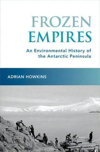 Frozen Empires : An Environmental History Of The Antarctic Peninsula, De Adrian Howkins. Editorial Oxford University Press Inc, Tapa Dura En Inglés