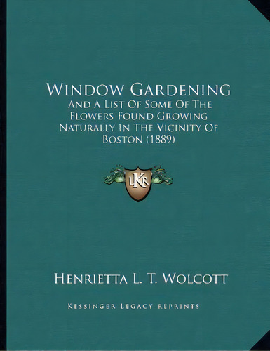 Window Gardening : And A List Of Some Of The Flowers Found Growing Naturally In The Vicinity Of B..., De Henrietta L T Wolcott. Editorial Kessinger Publishing, Tapa Blanda En Inglés