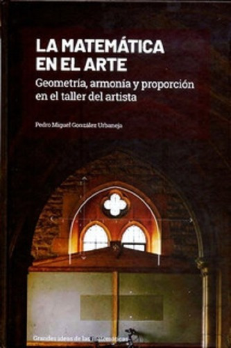 La Matematica En El Arte Geometria, Armonia Y Proporcion En El Taller Del Artista, De Pedro Miguel Gonzalez Urbaneja. Editorial Grandes Ideas De Las Matematicas En Español