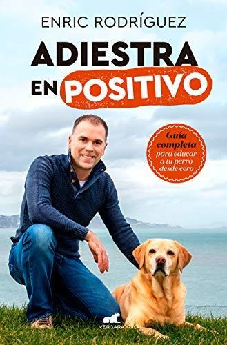 Adiestra En Positivo: Guia Completa Para Educar A Tu Perro 