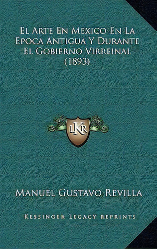 El Arte En Mexico En La Epoca Antigua Y Durante El Gobierno Virreinal (1893), De Manuel Gustavo Revilla. Editorial Kessinger Publishing, Tapa Blanda En Español