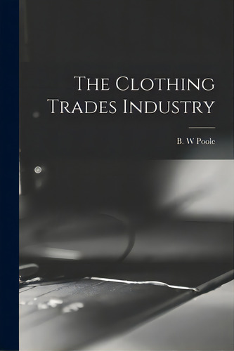 The Clothing Trades Industry, De Poole, B. W.. Editorial Legare Street Pr, Tapa Blanda En Inglés
