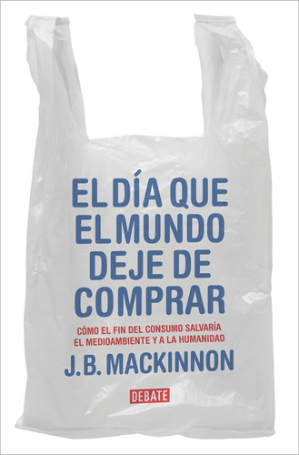 El día que el mundo deje de comprar: Cómo el fin del consumo salvaría el medioambiente y a la humanidad, de MacKinnon, J.B.. Serie Debate Editorial Debate, tapa blanda en español, 2022