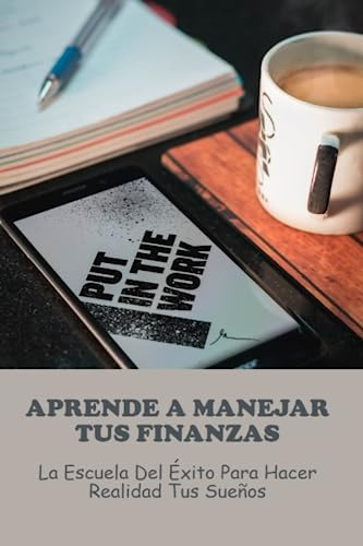 Aprende A Manejar Tus Finanzas: La Escuela Del Éxito Para Ha