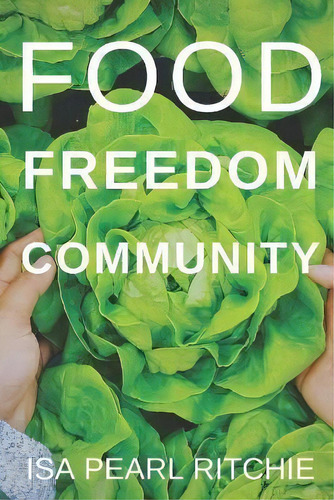 Food, Freedom, Community : How Small Local Actions Can Solve Complex Global Problems, De Isa Pearl Ritchie. Editorial Te Ra Aroha Press, Tapa Blanda En Inglés