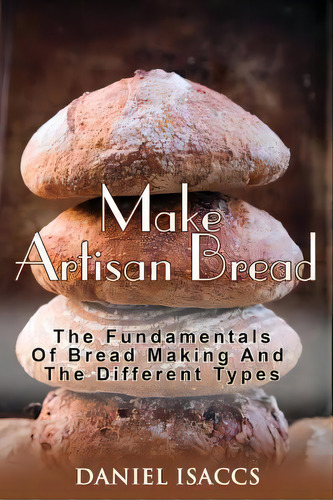 Make Artisan Bread : Bake Homemade Artisan Bread, The Best Bread Recipes, Become A Great Baker. L..., De Daniel Isaccs. Editorial Createspace Independent Publishing Platform, Tapa Blanda En Inglés