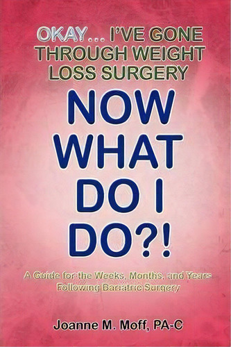 Okay... I've Gone Through Weight Loss Surgery, Now What Do I Do?!, De Joanne M Moff Pa-c. Editorial Xlibris Corporation, Tapa Blanda En Inglés