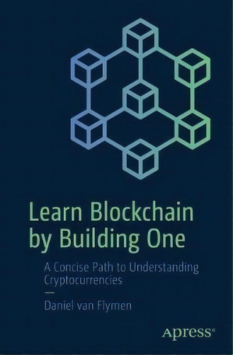 Learn Blockchain By Building One : A Concise Path To Understanding Cryptocurrencies, De Daniel Van Flymen. Editorial Apress, Tapa Blanda En Inglés