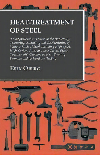 Heat-treatment Of Steel - A Comprehensive Treatise On The Hardening, Tempering, Annealing And Cas..., De Erik Oberg. Editorial Owen Press, Tapa Blanda En Inglés