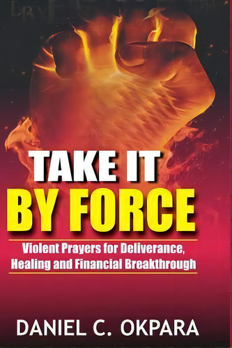 Take It By Force : 200 Violent Prayers For Deliverance, Healing And Financial Breakthrough, De Daniel C Okpara. Editorial Createspace Independent Publishing Platform, Tapa Blanda En Inglés
