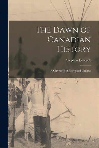 The Dawn Of Canadian History: A Chronicle Of Aboriginal Canada, De Leacock, Stephen 1869-1944. Editorial Legare Street Pr, Tapa Blanda En Inglés