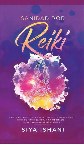 Sanidad Por Reiki - Una Clase Maestra : La Guia Completa Paso A Paso Para Dominar El Reiki Y La M..., De Siya Ishani. Editorial Room Three Ltd, Tapa Dura En Español
