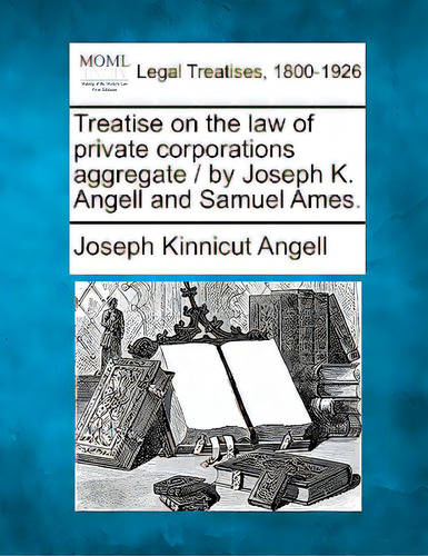 Treatise On The Law Of Private Corporations Aggregate / By Joseph K. Angell And Samuel Ames., De Angell, Joseph Kinnicut. Editorial Gale Making Of Modern Law, Tapa Blanda En Inglés