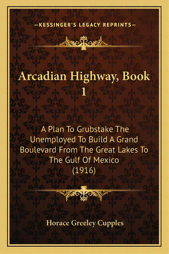 Arcadian Highway, Book 1: A Plan To Grubstake The Unemployed To Build A Grand Boulevard From The ..., De Cupples, Horace Greeley. Editorial Kessinger Pub Llc, Tapa Blanda En Inglés