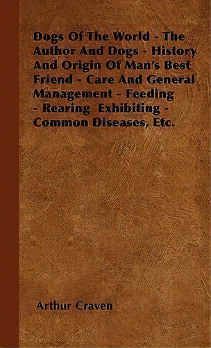 Dogs Of The World - The Author And Dogs - History And Origin Of Man's Best Friend - Care And Gene..., De Arthur Craven. Editorial Read Books, Tapa Dura En Inglés