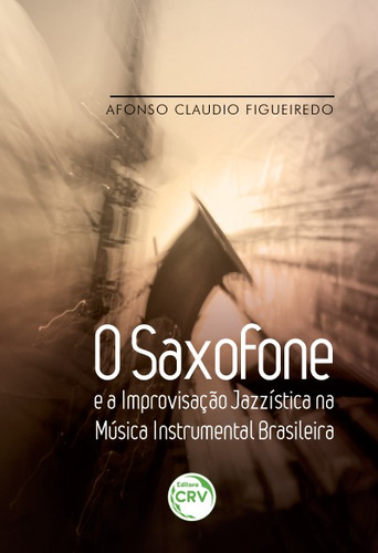 O saxofone e a improvisação jazzística na música instrumental brasileira, de Figueiredo, Afonso Claudio. Editora CRV LTDA ME, capa mole em português, 2017