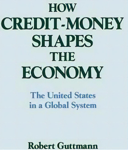 How Credit-money Shapes The Economy: The United States In A Global System, De Robert Guttmann. Editorial Taylor Francis Inc, Tapa Dura En Inglés