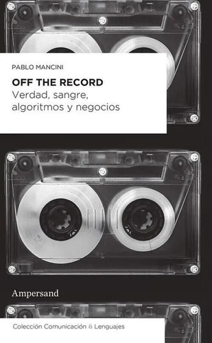 Off The Record: Verdad, Sangre, Algoritmos Y Negocios, De Mancini Pablo. N/a, Vol. Volumen Unico. Editorial Ampersand, Tapa Blanda, Edición 1 En Español