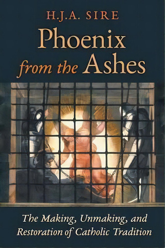 Phoenix From The Ashes : The Making, Unmaking, And Restoration Of Catholic Tradition, De Henry Sire. Editorial Angelico Press, Tapa Blanda En Inglés