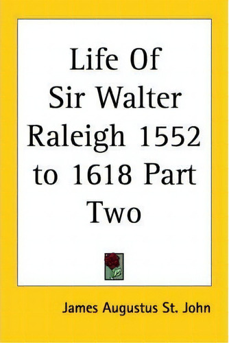 Life Of Sir Walter Raleigh 1552 To 1618 Part Two, De James Augustus St. John. Editorial Kessinger Publishing Co, Tapa Blanda En Inglés