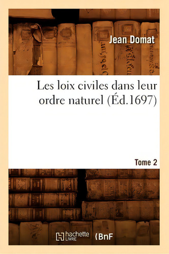 Les Loix Civiles Dans Leur Ordre Naturel. Tome 2 (ed.1697): (éd. 1697), De Domat J., Vol. 2. Editorial Hachette Livre - Bnf, Tapa Blanda En Francés