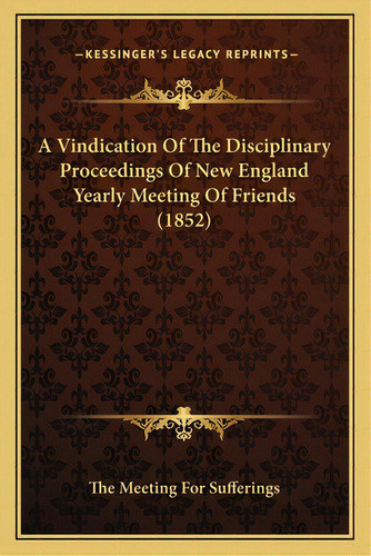 A Vindication Of The Disciplinary Proceedings Of New England Yearly Meeting Of Friends (1852), De The Meeting For Sufferings. Editorial Kessinger Pub Llc, Tapa Blanda En Inglés