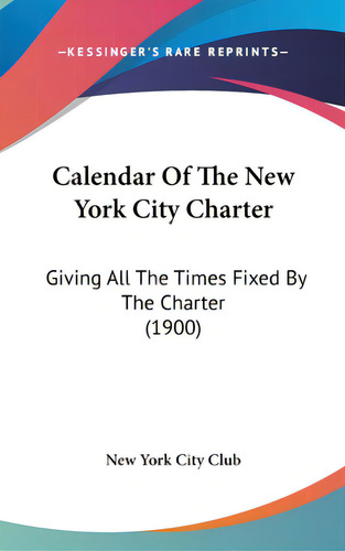 Calendar Of The New York City Charter: Giving All The Times Fixed By The Charter (1900), De New York City Club. Editorial Kessinger Pub Llc, Tapa Dura En Inglés