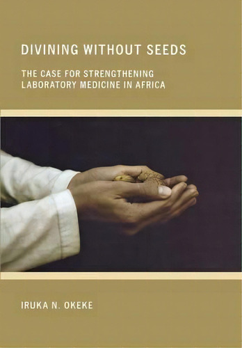 Divining Without Seeds : The Case For Strengthening Laboratory Medicine In Africa, De Iruka N. Okeke. Editorial Cornell University Press, Tapa Dura En Inglés