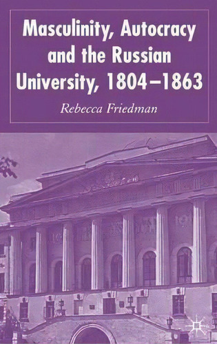 Masculinity, Autocracy And The Russian University, 1804-1863, De Dr. Rebecca Friedman. Editorial Palgrave Usa, Tapa Dura En Inglés