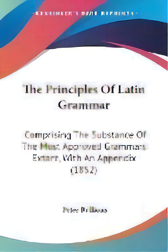 The Principles Of Latin Grammar : Comprising The Substance Of The Most Approved Grammars Extant, ..., De Peter Bullions. Editorial Kessinger Publishing Co, Tapa Blanda En Inglés