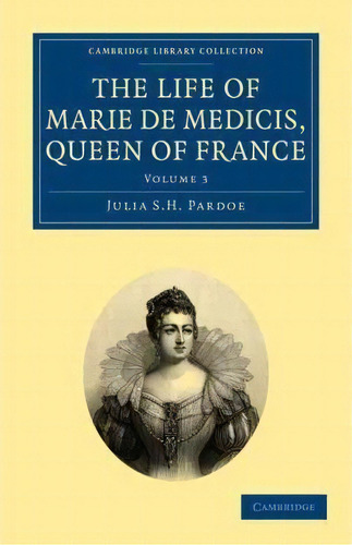 The The Life Of Marie De Medicis, Queen Of France 3 Volume Set The Life Of Marie De Medicis, Quee..., De Julia Pardoe., Vol. 3. Editorial Cambridge University Press, Tapa Blanda En Inglés