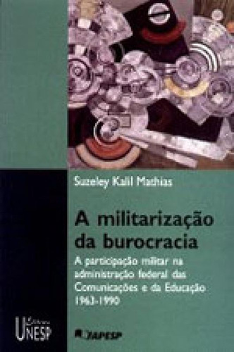 A Militarização Da Burocracia: A Participação Do Militar Na Administração Federal Das Comunicações E Da Educação - 1963-1990, De Mathias, Suzeley Kalil. Editora Unesp, Capa Mole Em Português