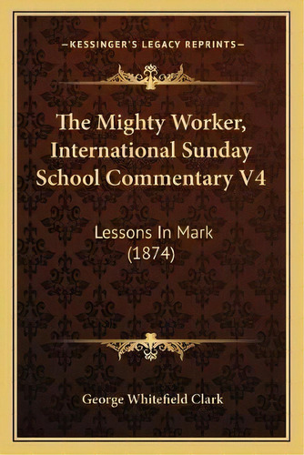 The Mighty Worker, International Sunday School Commentary V4 : Lessons In Mark (1874), De George Whitefield Clark. Editorial Kessinger Publishing, Tapa Blanda En Inglés