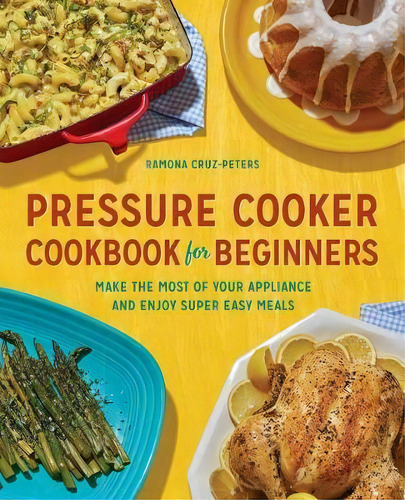 Pressure Cooker Cookbook For Beginners : Make The Most Of Your Appliance And Enjoy Super Easy Meals, De Ramona Cruz-peters. Editorial Rockridge Press, Tapa Blanda En Inglés