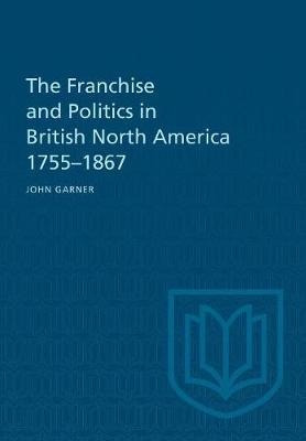 The Franchise And Politics In British North America 1755-...
