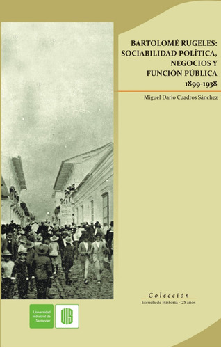 Bartolomé Rugeles: Sociabilidad Política, Negocios Y Función Pública 1899-1938, De Miguel Darío Cuadros Sánchez. Editorial U. Industrial De Santander, Tapa Blanda, Edición 2013 En Español