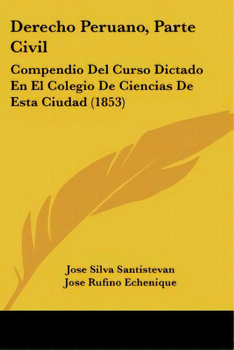 Derecho Peruano, Parte Civil: Compendio Del Curso Dictado En El Colegio De Ciencias De Esta Ciuda..., De Santistevan, Jose Silva. Editorial Kessinger Pub Llc, Tapa Blanda En Español