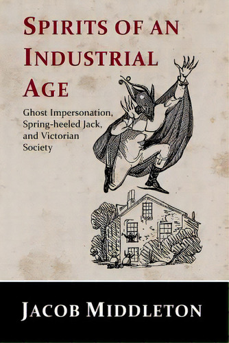 Spirits Of An Industrial Age: Ghost Impersonation, Spring-heeled Jack, And Victorian Society, De Middleton, Jacob. Editorial Createspace, Tapa Blanda En Inglés