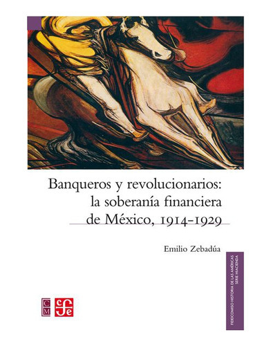 Banqueros Y Revolucionarios: La Soberanía Financiera De México, De Emilio Zebadúa., Vol. N/a. Editorial Fondo De Cultura Económica, Tapa Blanda En Español, 1994