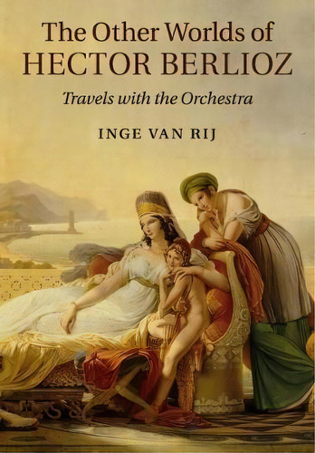 The Other Worlds Of Hector Berlioz : Travels With The Orchestra, De Inge Van Rij. Editorial Cambridge University Press, Tapa Blanda En Inglés