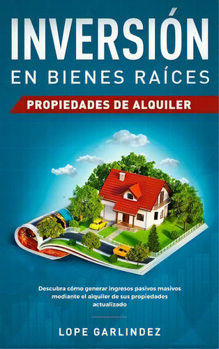 Inversion En Bienes Raices : Propiedades De Alquiler: Descubra Como Generar Ingresos Pasivos Masi..., De Lope Garlindez. Editorial Native Publisher, Tapa Dura En Español