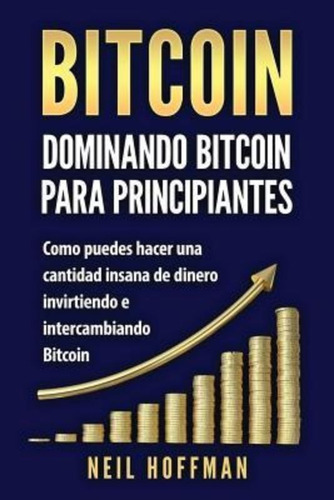 Bitcoin : Dominando Bitcoin Para Principiantes: Como Puedes Hacer Mucho Dinero Invirtiendo Y Camb..., De Gary Mcallen. Editorial Createspace Independent Publishing Platform, Tapa Blanda En Español