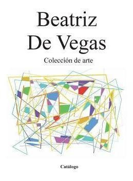 Coleccion De Arte : Catalogo - Beatriz De Vegas