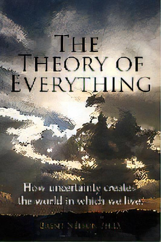 The Theory Of Everything : How Uncertainty Creates The World In Which We Live., De Brent Nelson Ph D. Editorial Heather Hill, Tapa Blanda En Inglés